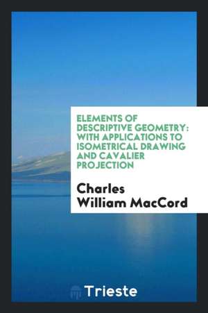 Elements of Descriptive Geometry: With Applications to Isometrical Drawing and Cavalier Projection de Charles William Maccord