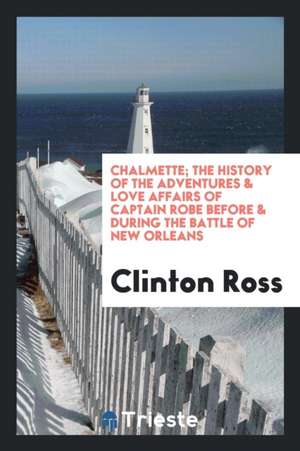 Chalmette; The History of the Adventures & Love Affairs of Captain Robe Before & During the Battle of New Orleans: Written by Himself de Clinton Ross