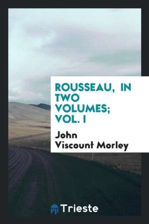 Rousseau, in Two Volumes; Vol. I de John Viscount Morley