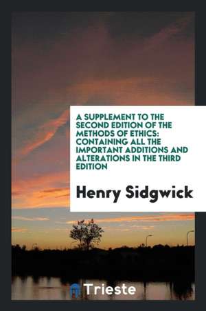 A Supplement to the Second Edition of the Methods of Ethics: Containing All the Important Additions and Alterations in the Third Edition de Henry Sidgwick