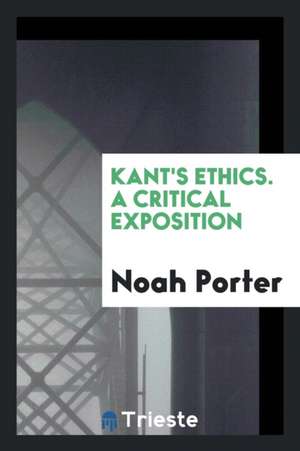 Kant's Ethics. a Critical Exposition de Noah Porter