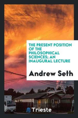 The Present Position of the Philosophical Sciences; An Inaugural Lecture de Andrew Seth