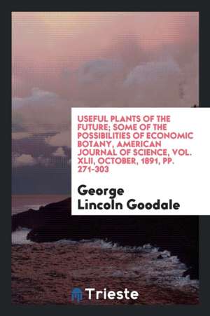 Useful Plants of the Future; Some of the Possibilities of Economic Botany, American Journal of Science, Vol. XLII, October, 1891, Pp. 271-303 de George Lincoln Goodale