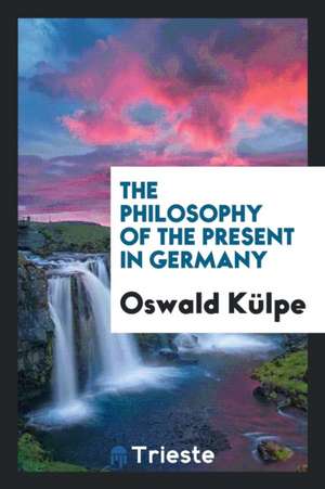 The Philosophy of the Present in Germany de Oswald Kulpe