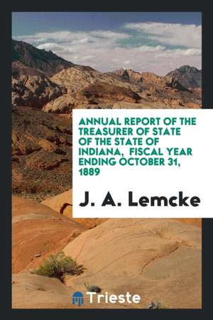 Annual Report of the Treasurer of State of the State of Indiana, Fiscal Year Ending October 31, 1889 de J. A. Lemcke