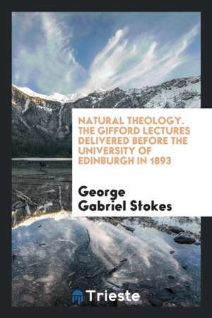 Natural Theology. the Gifford Lectures Delivered Before the University of Edinburgh in 1893 de George Gabriel Stokes