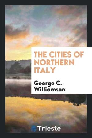 The Cities of Northern Italy de George C. Williamson