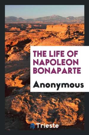 The Life of Napoleon Bonaparte de Anonymous