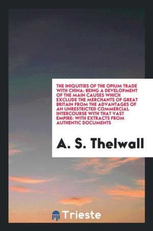 The Iniquities of the Opium Trade with China: Being a Development of the Main Causes Which Exclude the Merchants of Great Britain from the Advantages de A. S. Thelwall