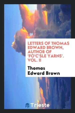 Letters of Thomas Edward Brown, Author of 'fo'c'sle Yarns'. Vol. II de Thomas Edward Brown