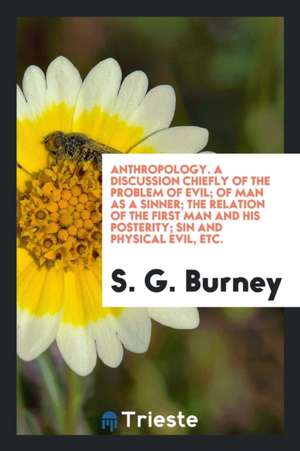 Anthropology. a Discussion Chiefly of the Problem of Evil; Of Man as a Sinner; The Relation of the First Man and His Posterity; Sin and Physical Evil, de S. G. Burney