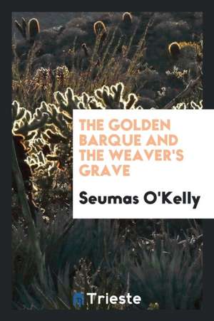 The Golden Barque; And, the Weaver's Grave de Seumas O'Kelly