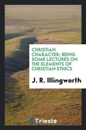 Christian Character; Being Some Lectures on the Elements of Christian Ethics de J. R. Illingworth