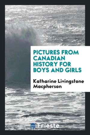 Pictures from Canadian History for Boys and Girls de Katharine Livingstone Macpherson