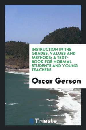 Instruction in the Grades, Values and Methods; A Text-Book for Normal Students and Young Teachers de Oscar Gerson