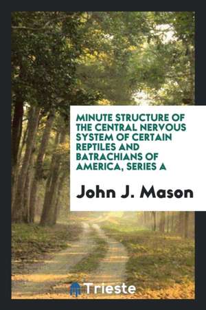 Minute Structure of the Central Nervous System of Certain Reptiles and Batrachians of America, Series a de John J. Mason