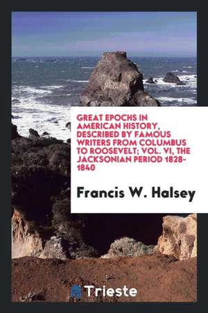 Great Epochs in American History, Described by Famous Writers from Columbus to Roosevelt; Vol. VI, the Jacksonian Period 1828-1840 de Francis W. Halsey