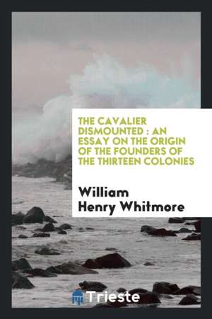 The Cavalier Dismounted: An Essay on the Origin of the Founders of the Thirteen Colonies de William Henry Whitmore