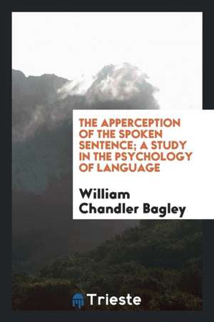 The Apperction of the Spoken Setnence; A Study in the Psychology of Language de William Chandler Bagley