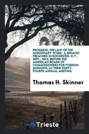 Progress, the Law of the Missionary Work. a Sermon Preached in Rochester, N.Y., Sept., 1843, Before the American Board of Commissioners for Foreign Mi de Thomas H. Skinner