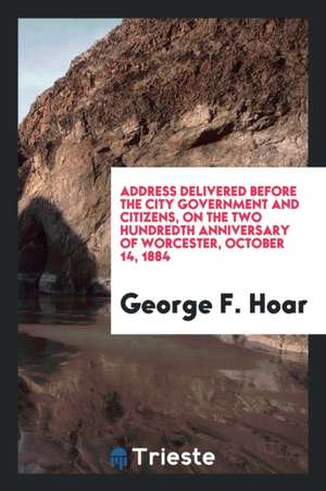 Address Delivered Before the City Government and Citizens, on the Two Hundredth Anniversary of Worcester, October 14, 1884 de George F. Hoar