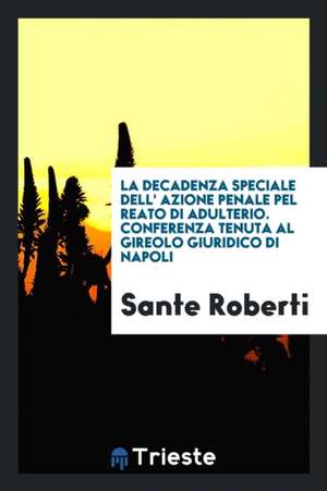 La Decadenza Speciale Dell' Azione Penale Pel Reato Di Adulterio. Conferenza Tenuta Al Gireolo Giuridico Di Napoli de Sante Roberti