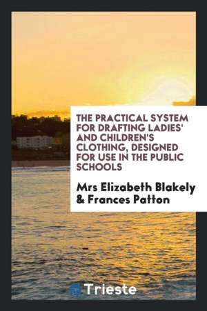 The Practical System for Drafting Ladies' and Children's Clothing, Designed for Use in the Public Schools de Mrs Elizabeth Blakely