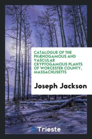 Catalogue of the Phænogamous and Vascular Cryptogamous Plants of Worcester County, Massachusetts de Joseph Jackson