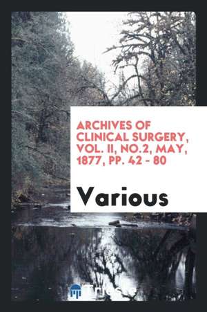 Archives of Clinical Surgery, Vol. II, No.2, May, 1877, Pp. 42 - 80 de Various