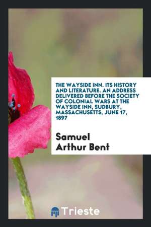 The Wayside Inn. Its History and Literature. an Address Delivered Before the Society of Colonial Wars at the Wayside Inn, Sudbury, Massachusetts, June de Samuel Arthur Bent