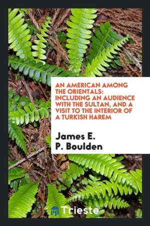 An American Among the Orientals: Including an Audience with the Sultan, and a Visit to the Interior of a Turkish Harem de James E. P. Boulden