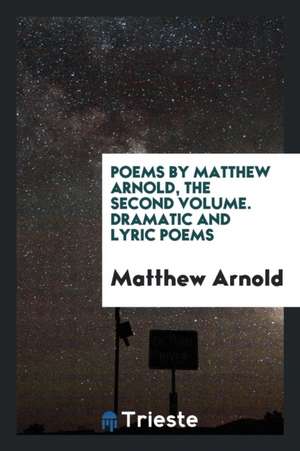 Poems by Matthew Arnold, the Second Volume. Dramatic and Lyric Poems de Matthew Arnold