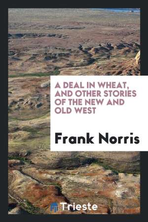 A Deal in Wheat, and Other Stories of the New and Old West de Frank Norris