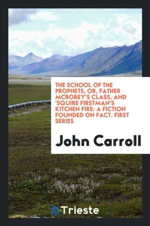 The School of the Prophets, Or, Father McRorey's Class, and 'squire Firstman's Kitchen Fire: A Fiction Founded on Fact. First Series de John Carroll