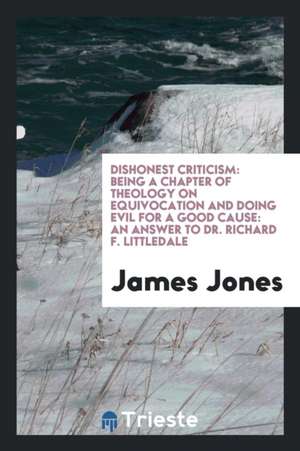 Dishonest Criticism: Being a Chapter of Theology on Equivocation and Doing Evil for a Good Cause: An Answer to Dr. Richard F. Littledale de James Jones