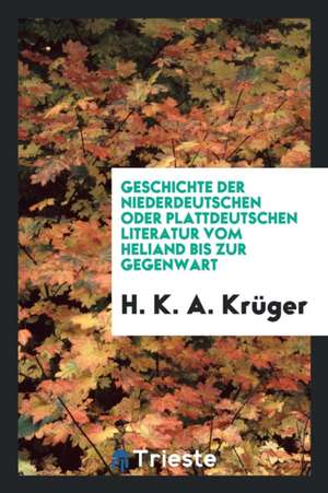 Geschichte Der Niederdeutschen Oder Plattdeutschen Literatur Vom Heliand Bis Zur Gegenwart de H. K. a. Kruger