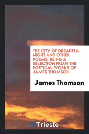 The City of Dreadful Night and Other Poems: Being a Selection from the Poetical Works of James Thomson de James Thomson