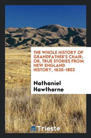 The Whole History of Grandfather's Chair; Or, True Stories from New England History, 1620-1803 de Nathaniel Hawthorne