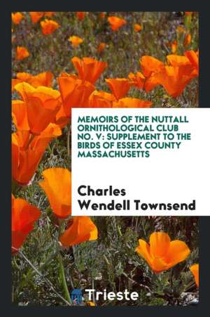 Memoirs of the Nuttall Ornithological Club No. V: Supplement to the Birds of Essex County Massachusetts de Charles Wendell Townsend