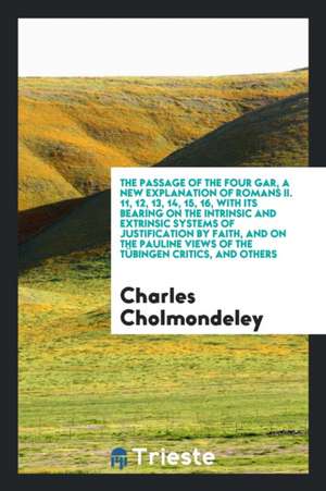 The Passage of the Four Gar, a New Explanation of Romans II. 11, 12, 13, 14, 15, 16, with Its Bearing on the Intrinsic and Extrinsic Systems of Justif de Charles Cholmondeley