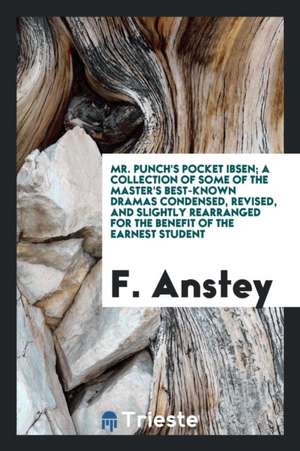 Mr. Punch's Pocket Ibsen; A Collection of Some of the Master's Best-Known Dramas Condensed, Revised, and Slightly Rearranged for the Benefit of the Ea de F. Anstey