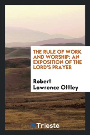 The Rule of Work and Worship: An Exposition of the Lord's Prayer de Robert Lawrence Ottley