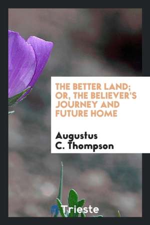 The Better Land; Or, the Believer's Journey and Future Home de Augustus C. Thompson