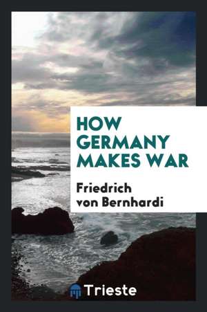 How Germany Makes War de Friedrich Von Bernhardi
