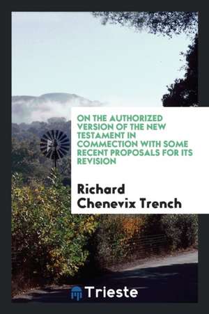 On the Authorized Version of the New Testament in Commection with Some Recent Proposals for Its Revision de Richard Chenevix Trench