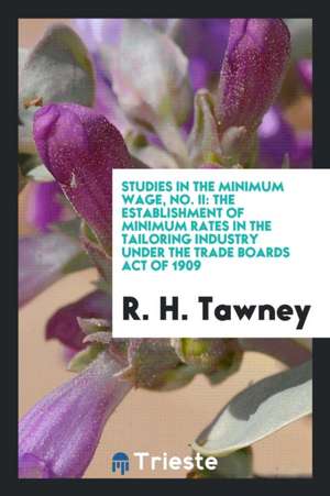 Studies in the Minimum Wage, No. II: The Establishment of Minimum Rates in the Tailoring Industry Under the Trade Boards Act of 1909 de R. H. Tawney