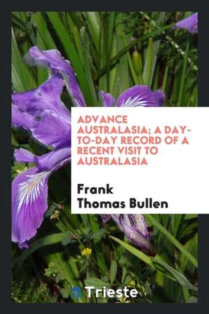 Advance Australasia; A Day-To-Day Record of a Recent Visit to Australasia de Frank T. Bullen