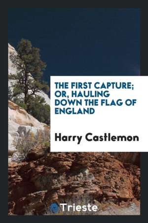 The First Capture; Or, Hauling Down the Flag of England de Harry Castlemon