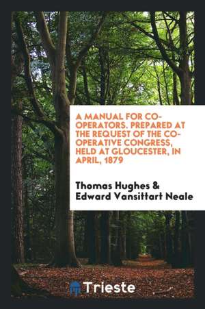 A Manual for Co-Operators. Prepared at the Request of the Co-Operative Congress, Held at Gloucester, in April, 1879 de Thomas Hughes