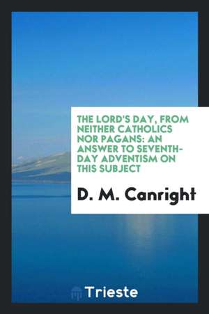 The Lord's Day, from Neither Catholics Nor Pagans: An Answer to Seventh-Day Adventism on This Subject de D. M. Canright